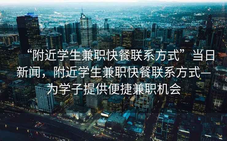 “附近學生兼職快餐聯系方式”當日新聞，附近學生兼職快餐聯系方式—為學子提供便捷兼職機會