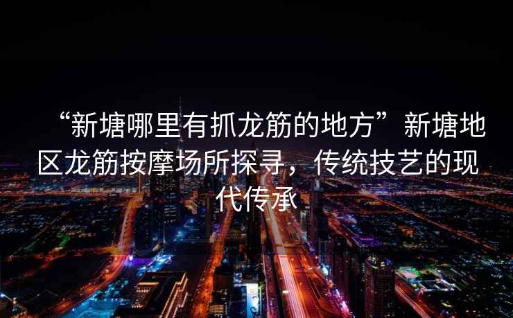 “新塘哪里有抓龍筋的地方”新塘地區(qū)龍筋按摩場所探尋，傳統(tǒng)技藝的現(xiàn)代傳承