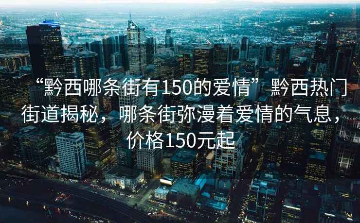 “黔西哪條街有150的愛情”黔西熱門街道揭秘，哪條街彌漫著愛情的氣息，價格150元起