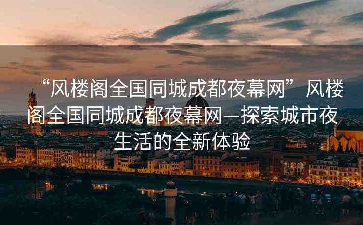“風樓閣全國同城成都夜幕網”風樓閣全國同城成都夜幕網—探索城市夜生活的全新體驗