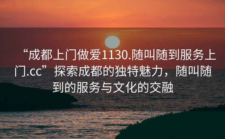 “成都上門做愛1130.隨叫隨到服務(wù)上門.cc”探索成都的獨(dú)特魅力，隨叫隨到的服務(wù)與文化的交融