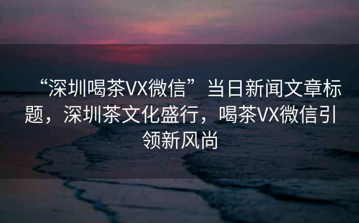 “深圳喝茶VX微信”當(dāng)日新聞文章標(biāo)題，深圳茶文化盛行，喝茶VX微信引領(lǐng)新風(fēng)尚