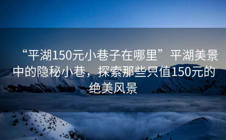 “平湖150元小巷子在哪里”平湖美景中的隱秘小巷，探索那些只值150元的絕美風(fēng)景