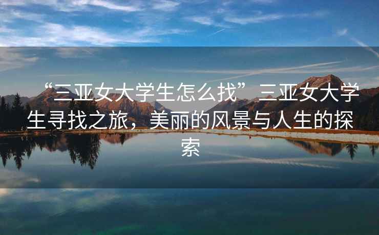 “三亞女大學(xué)生怎么找”三亞女大學(xué)生尋找之旅，美麗的風(fēng)景與人生的探索