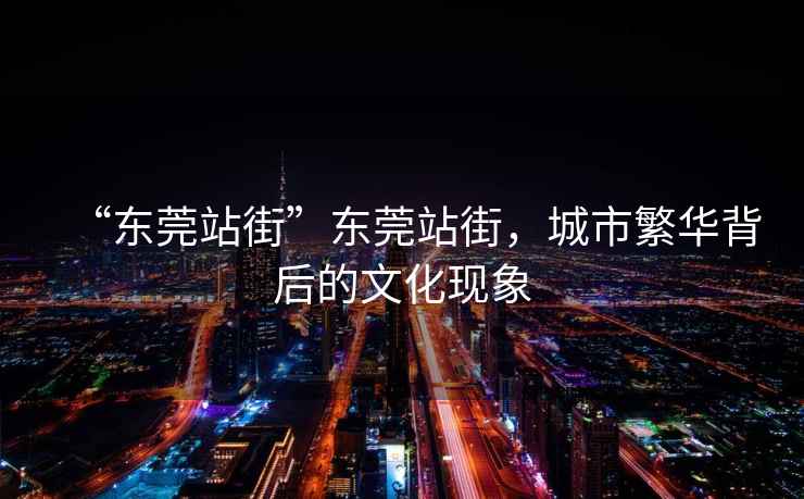 “東莞站街”東莞站街，城市繁華背后的文化現(xiàn)象