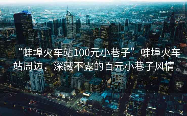 “蚌埠火車站100元小巷子”蚌埠火車站周邊，深藏不露的百元小巷子風(fēng)情