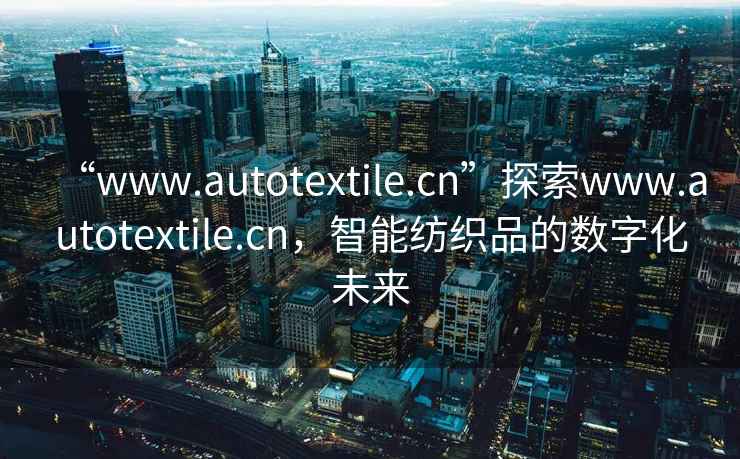 “www.autotextile.cn”探索www.autotextile.cn，智能紡織品的數字化未來