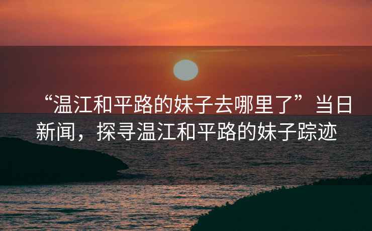“溫江和平路的妹子去哪里了”當日新聞，探尋溫江和平路的妹子蹤跡