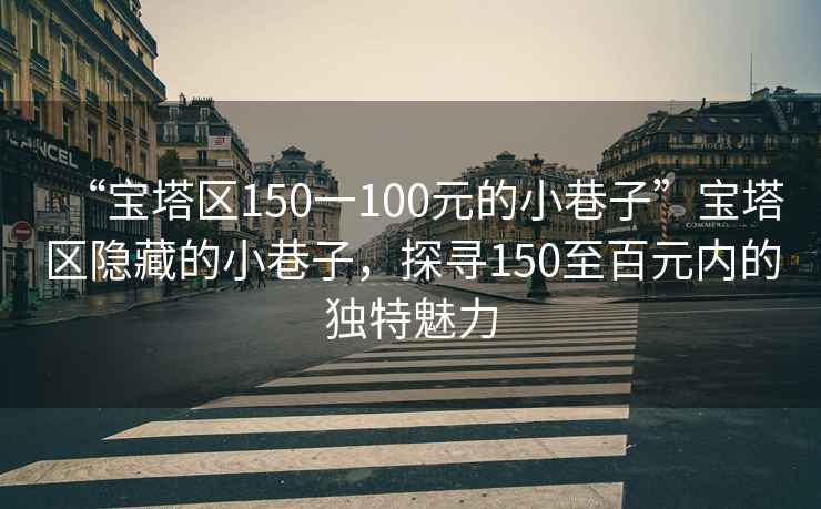 “寶塔區(qū)150一100元的小巷子”寶塔區(qū)隱藏的小巷子，探尋150至百元內(nèi)的獨特魅力