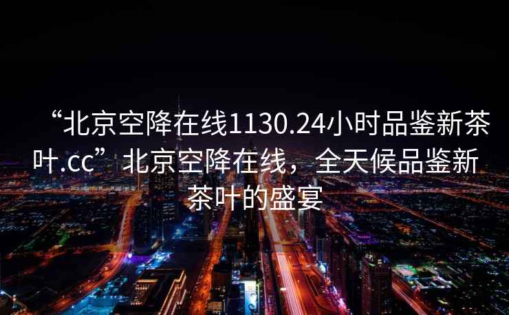 “北京空降在線1130.24小時品鑒新茶葉.cc”北京空降在線，全天候品鑒新茶葉的盛宴