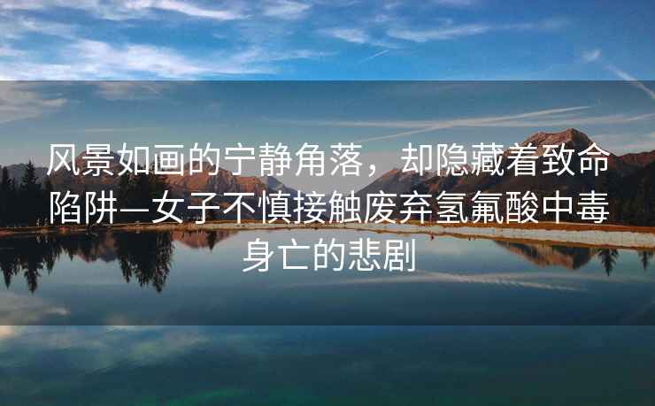 風景如畫的寧靜角落，卻隱藏著致命陷阱—女子不慎接觸廢棄氫氟酸中毒身亡的悲劇