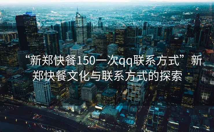 “新鄭快餐150一次qq聯(lián)系方式”新鄭快餐文化與聯(lián)系方式的探索