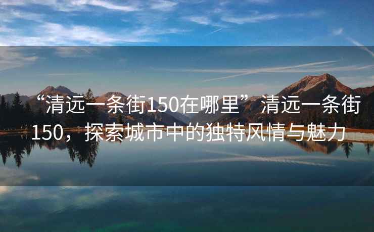 “清遠(yuǎn)一條街150在哪里”清遠(yuǎn)一條街150，探索城市中的獨(dú)特風(fēng)情與魅力
