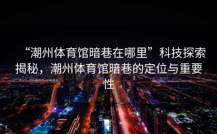 “潮州體育館暗巷在哪里”科技探索揭秘，潮州體育館暗巷的定位與重要性