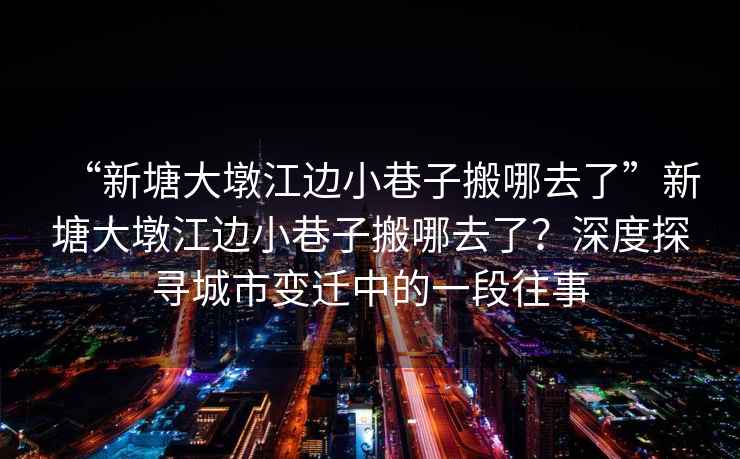 “新塘大墩江邊小巷子搬哪去了”新塘大墩江邊小巷子搬哪去了？深度探尋城市變遷中的一段往事