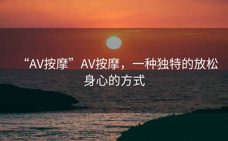“AV按摩”AV按摩，一種獨特的放松身心的方式