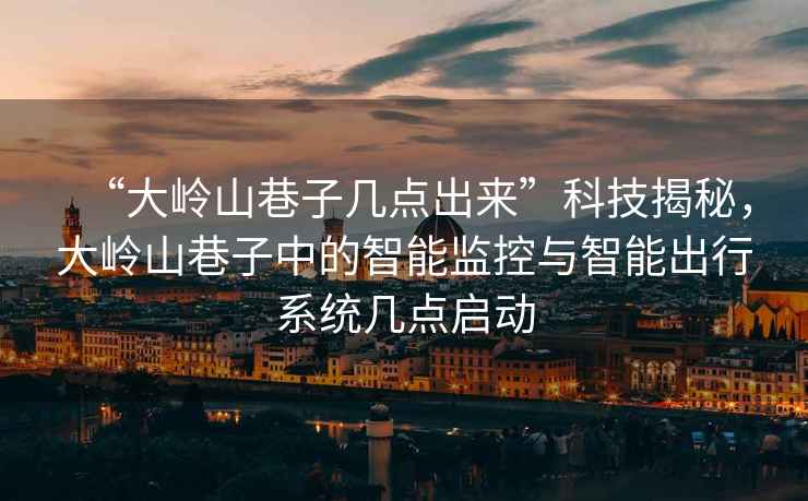 “大嶺山巷子幾點(diǎn)出來”科技揭秘，大嶺山巷子中的智能監(jiān)控與智能出行系統(tǒng)幾點(diǎn)啟動(dòng)