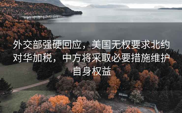 外交部強硬回應(yīng)，美國無權(quán)要求北約對華加稅，中方將采取必要措施維護自身權(quán)益