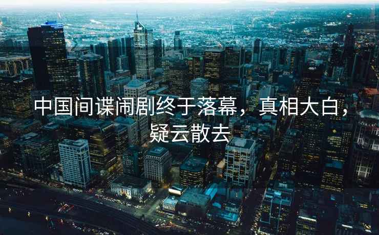 中國間諜鬧劇終于落幕，真相大白，疑云散去