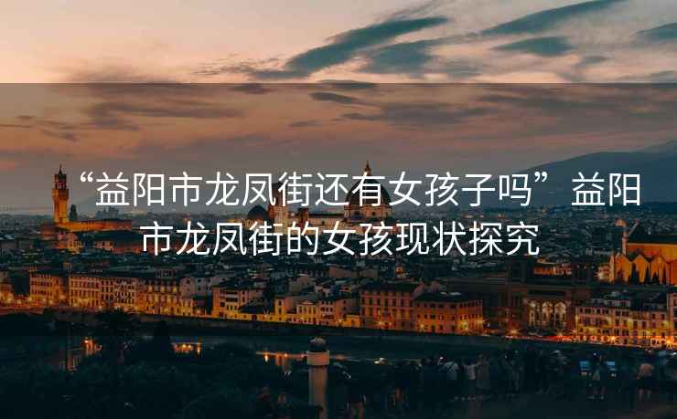 “益陽(yáng)市龍鳳街還有女孩子嗎”益陽(yáng)市龍鳳街的女孩現(xiàn)狀探究