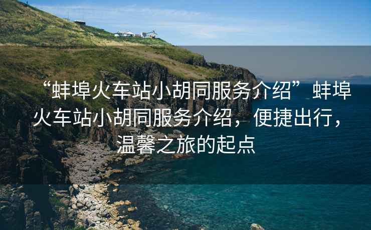 “蚌埠火車站小胡同服務(wù)介紹”蚌埠火車站小胡同服務(wù)介紹，便捷出行，溫馨之旅的起點(diǎn)