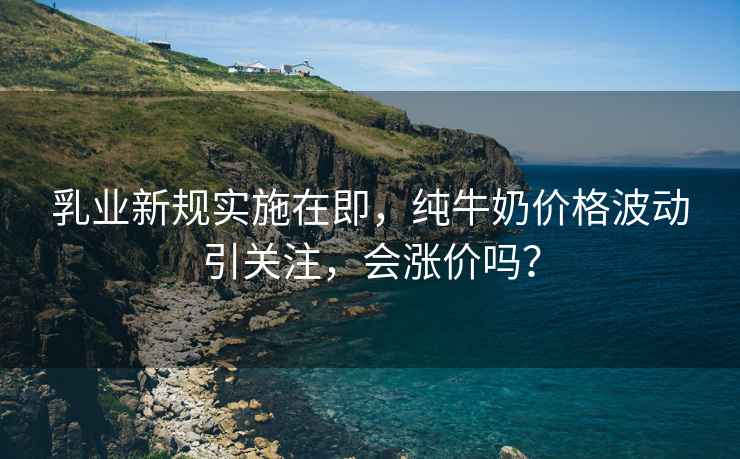 乳業新規實施在即，純牛奶價格波動引關注，會漲價嗎？