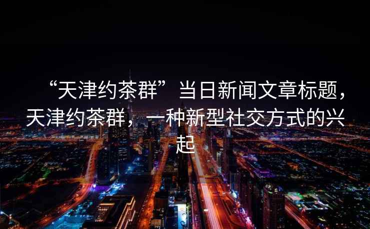 “天津約茶群”當日新聞文章標題，天津約茶群，一種新型社交方式的興起