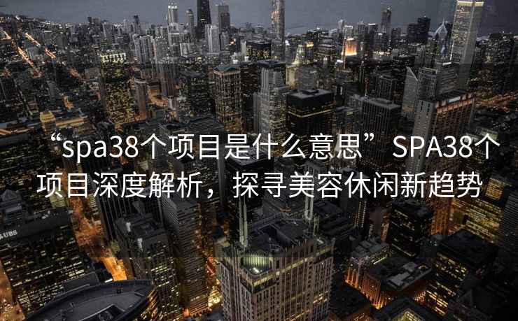 “spa38個項目是什么意思”SPA38個項目深度解析，探尋美容休閑新趨勢