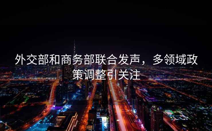 外交部和商務部聯合發聲，多領域政策調整引關注