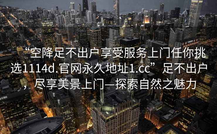 “空降足不出戶享受服務上門任你挑選1114d.官網永久地址1.cc”足不出戶，盡享美景上門—探索自然之魅力