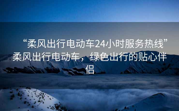 “柔風出行電動車24小時服務熱線”柔風出行電動車，綠色出行的貼心伴侶