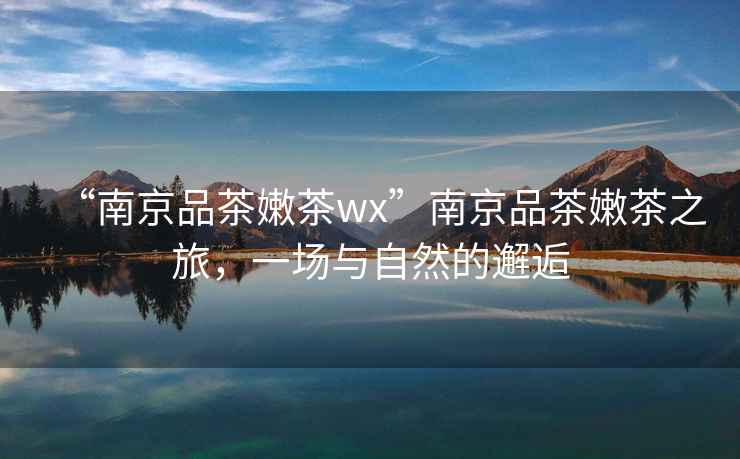 “南京品茶嫩茶wx”南京品茶嫩茶之旅，一場與自然的邂逅