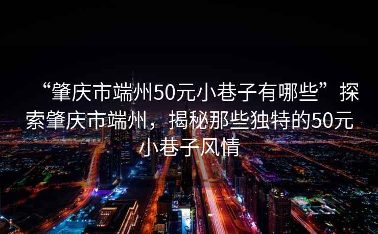 “肇慶市端州50元小巷子有哪些”探索肇慶市端州，揭秘那些獨特的50元小巷子風情