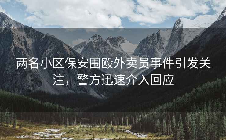 兩名小區(qū)保安圍毆外賣員事件引發(fā)關(guān)注，警方迅速介入回應