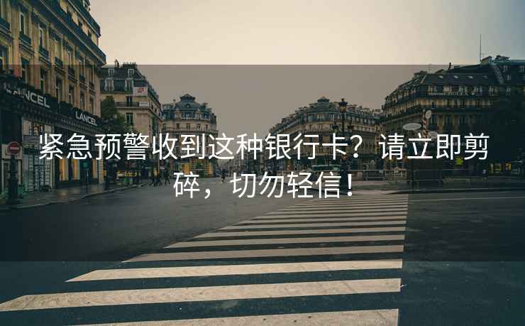 緊急預警收到這種銀行卡？請立即剪碎，切勿輕信！