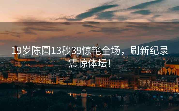19歲陳圓13秒39驚艷全場，刷新紀(jì)錄震驚體壇！