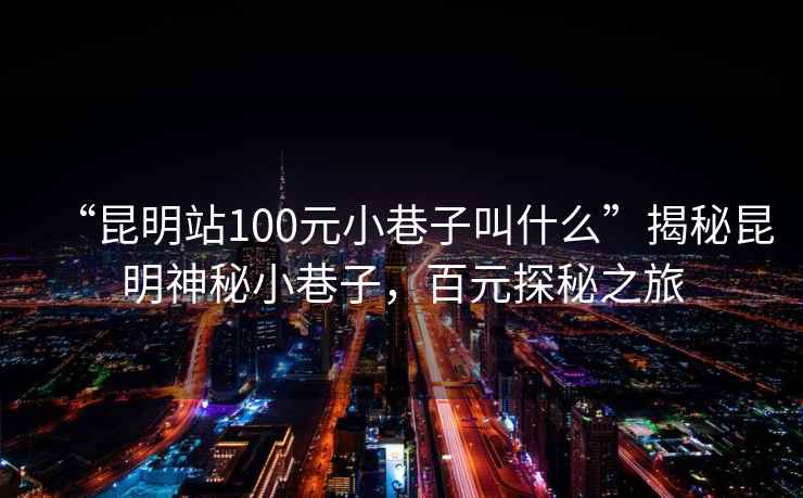“昆明站100元小巷子叫什么”揭秘昆明神秘小巷子，百元探秘之旅
