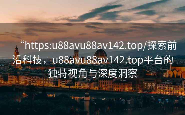 “https:u88avu88av142.top/探索前沿科技，u88avu88av142.top平臺的獨特視角與深度洞察