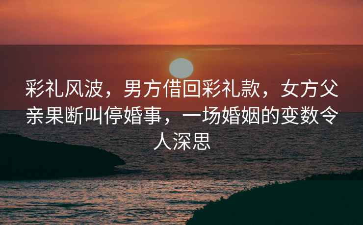 彩禮風(fēng)波，男方借回彩禮款，女方父親果斷叫?；槭?，一場(chǎng)婚姻的變數(shù)令人深思