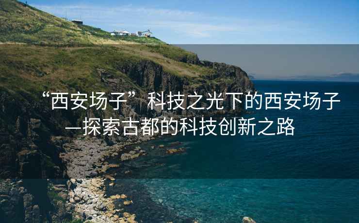 “西安場子”科技之光下的西安場子—探索古都的科技創新之路