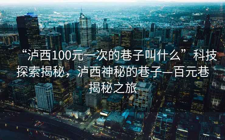“瀘西100元一次的巷子叫什么”科技探索揭秘，瀘西神秘的巷子—百元巷揭秘之旅
