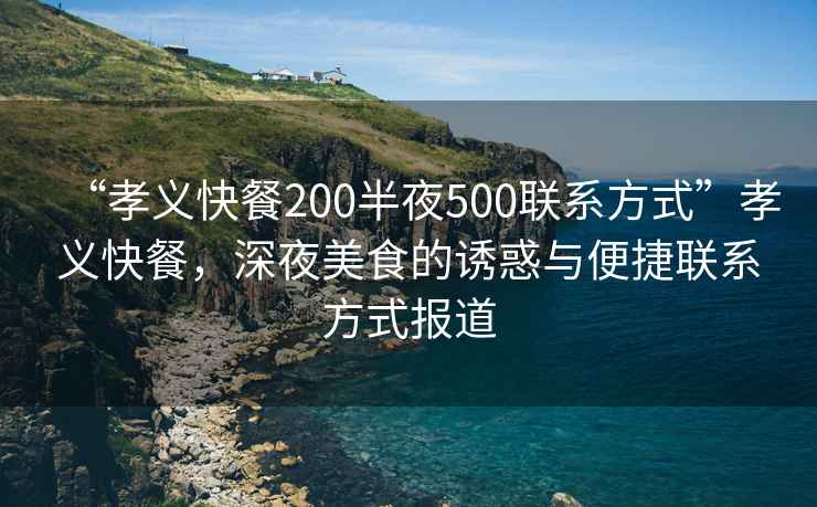 “孝義快餐200半夜500聯系方式”孝義快餐，深夜美食的誘惑與便捷聯系方式報道