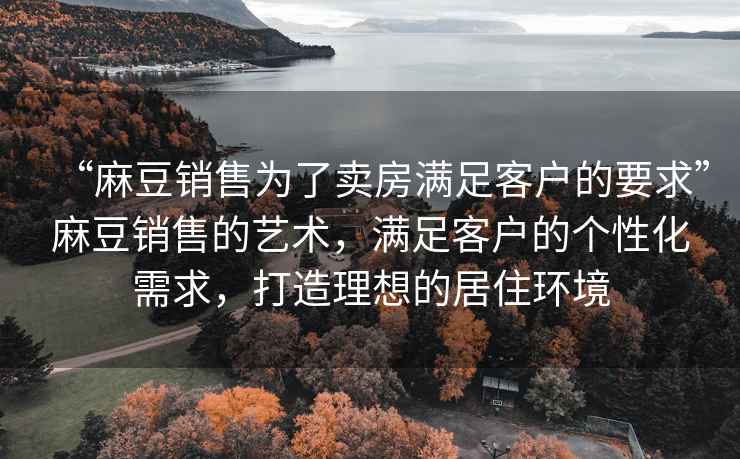 “麻豆銷售為了賣房滿足客戶的要求”麻豆銷售的藝術，滿足客戶的個性化需求，打造理想的居住環境