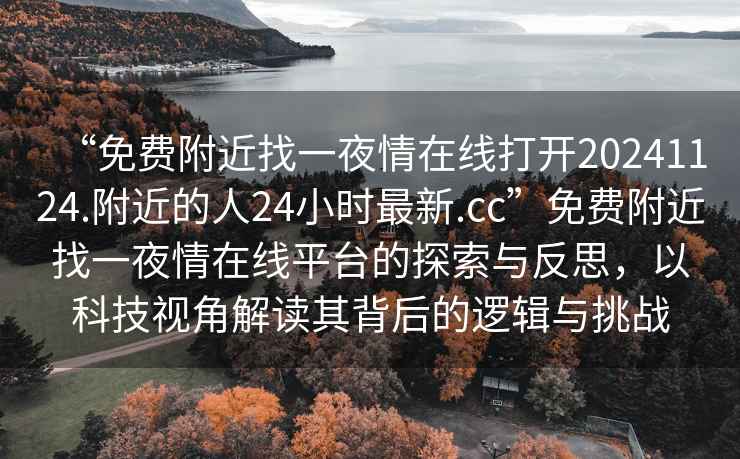 “免費附近找一夜情在線打開20241124.附近的人24小時最新.cc”免費附近找一夜情在線平臺的探索與反思，以科技視角解讀其背后的邏輯與挑戰