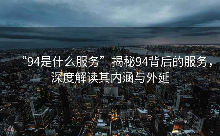 “94是什么服務”揭秘94背后的服務，深度解讀其內(nèi)涵與外延