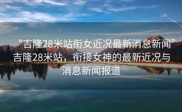 “吉隆28米站銜女近況最新消息新聞”吉隆28米站，銜接女神的最新近況與消息新聞報道