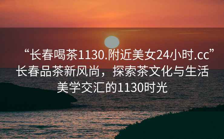 “長(zhǎng)春喝茶1130.附近美女24小時(shí).cc”長(zhǎng)春品茶新風(fēng)尚，探索茶文化與生活美學(xué)交匯的1130時(shí)光