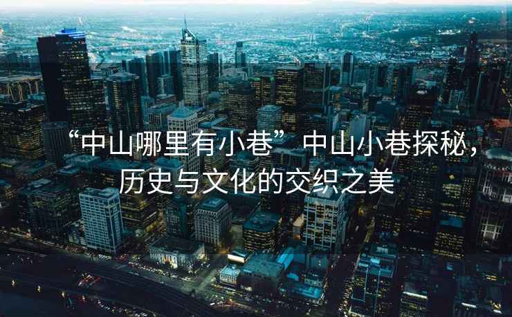 “中山哪里有小巷”中山小巷探秘，歷史與文化的交織之美