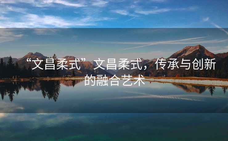 “文昌柔式”文昌柔式，傳承與創新的融合藝術