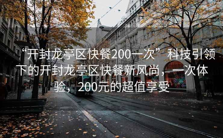 “開封龍亭區快餐200一次”科技引領下的開封龍亭區快餐新風尚，一次體驗，200元的超值享受